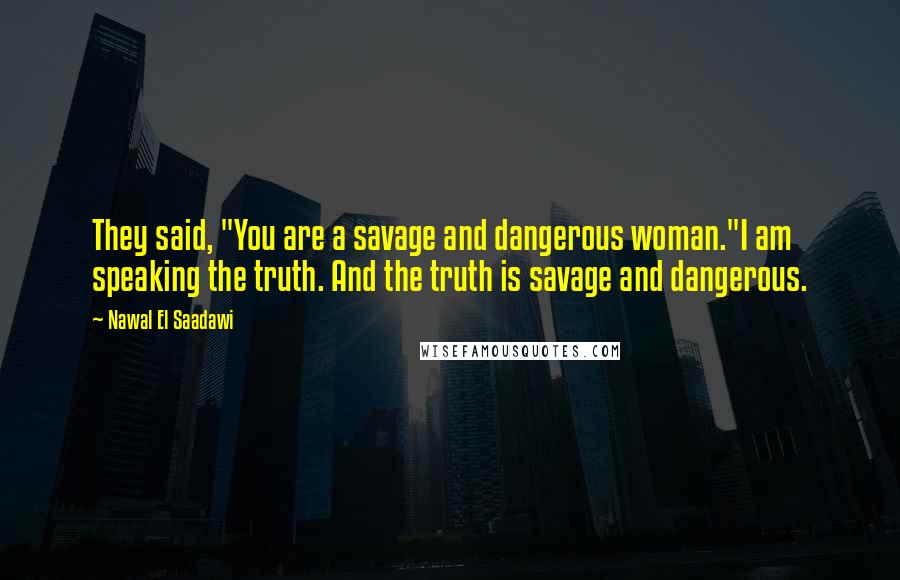Nawal El Saadawi Quotes: They said, "You are a savage and dangerous woman."I am speaking the truth. And the truth is savage and dangerous.