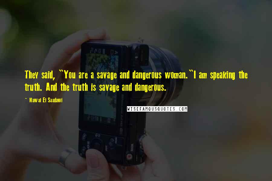 Nawal El Saadawi Quotes: They said, "You are a savage and dangerous woman."I am speaking the truth. And the truth is savage and dangerous.