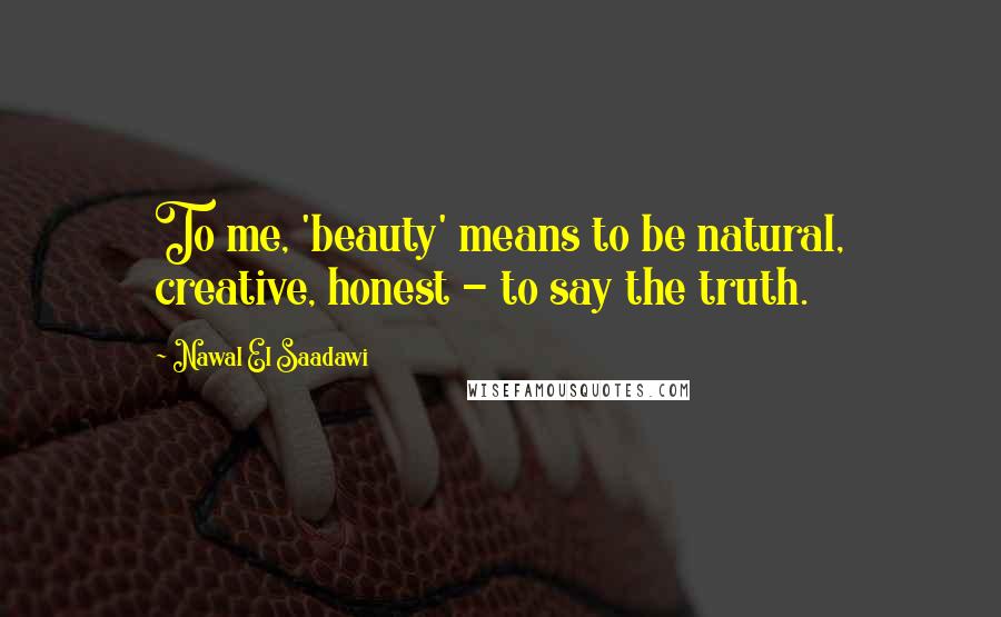 Nawal El Saadawi Quotes: To me, 'beauty' means to be natural, creative, honest - to say the truth.