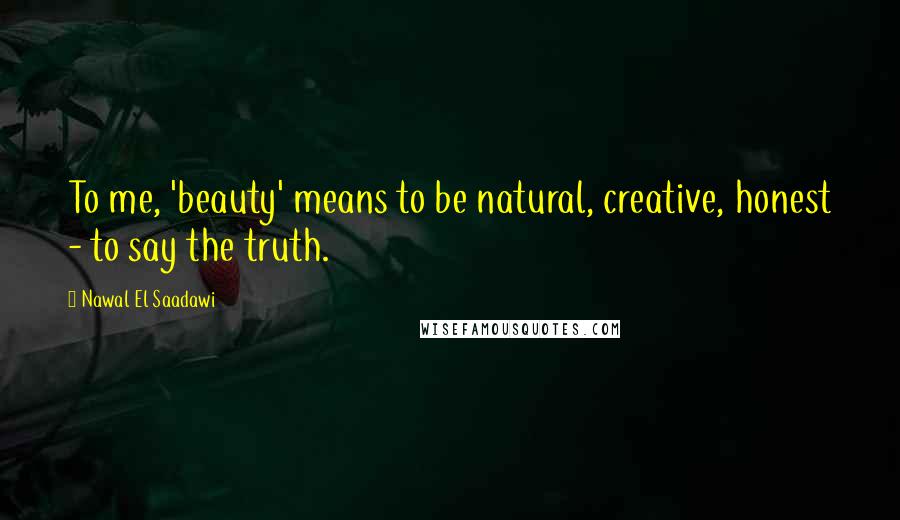 Nawal El Saadawi Quotes: To me, 'beauty' means to be natural, creative, honest - to say the truth.