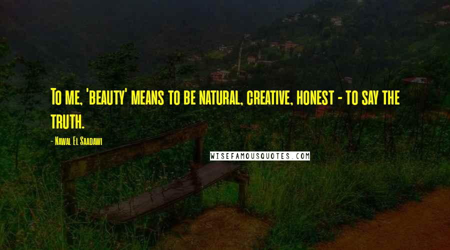 Nawal El Saadawi Quotes: To me, 'beauty' means to be natural, creative, honest - to say the truth.