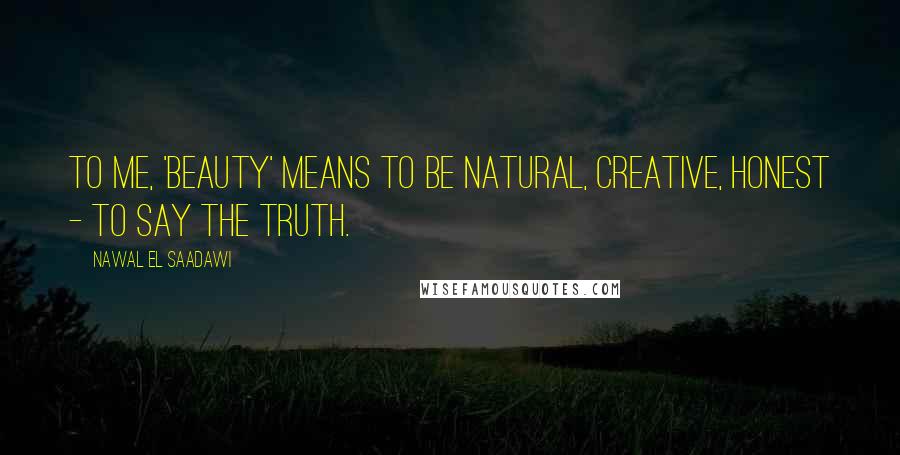 Nawal El Saadawi Quotes: To me, 'beauty' means to be natural, creative, honest - to say the truth.