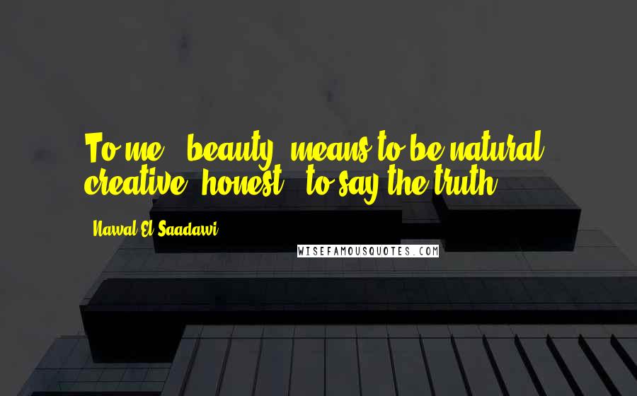 Nawal El Saadawi Quotes: To me, 'beauty' means to be natural, creative, honest - to say the truth.