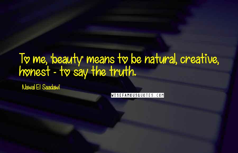 Nawal El Saadawi Quotes: To me, 'beauty' means to be natural, creative, honest - to say the truth.