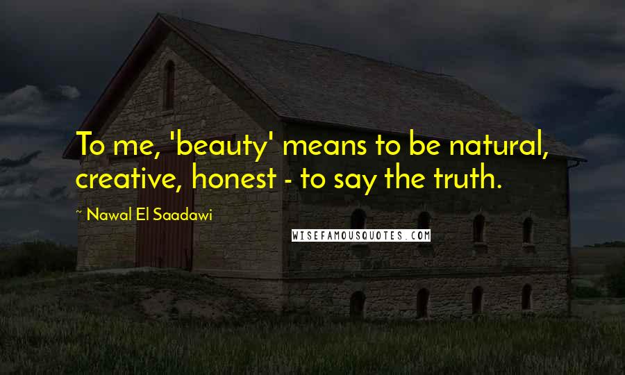 Nawal El Saadawi Quotes: To me, 'beauty' means to be natural, creative, honest - to say the truth.