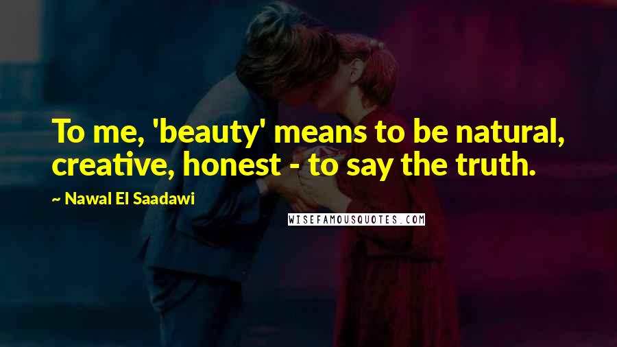 Nawal El Saadawi Quotes: To me, 'beauty' means to be natural, creative, honest - to say the truth.