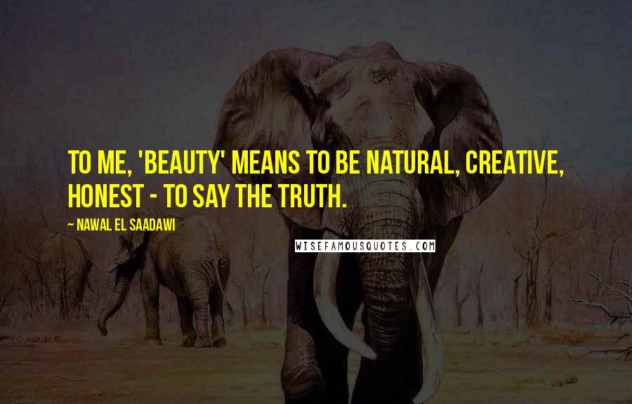 Nawal El Saadawi Quotes: To me, 'beauty' means to be natural, creative, honest - to say the truth.