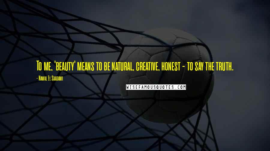 Nawal El Saadawi Quotes: To me, 'beauty' means to be natural, creative, honest - to say the truth.