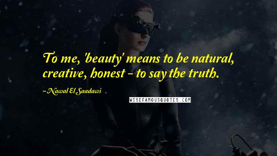 Nawal El Saadawi Quotes: To me, 'beauty' means to be natural, creative, honest - to say the truth.