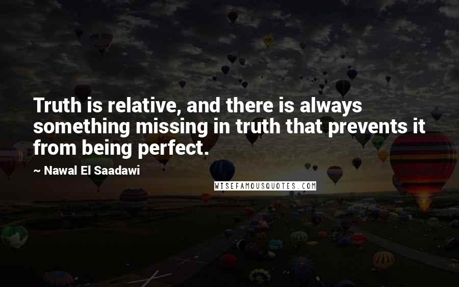 Nawal El Saadawi Quotes: Truth is relative, and there is always something missing in truth that prevents it from being perfect.