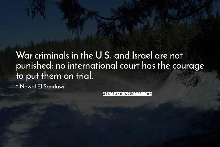 Nawal El Saadawi Quotes: War criminals in the U.S. and Israel are not punished: no international court has the courage to put them on trial.