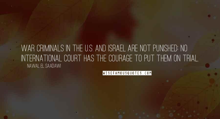 Nawal El Saadawi Quotes: War criminals in the U.S. and Israel are not punished: no international court has the courage to put them on trial.