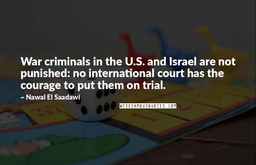 Nawal El Saadawi Quotes: War criminals in the U.S. and Israel are not punished: no international court has the courage to put them on trial.