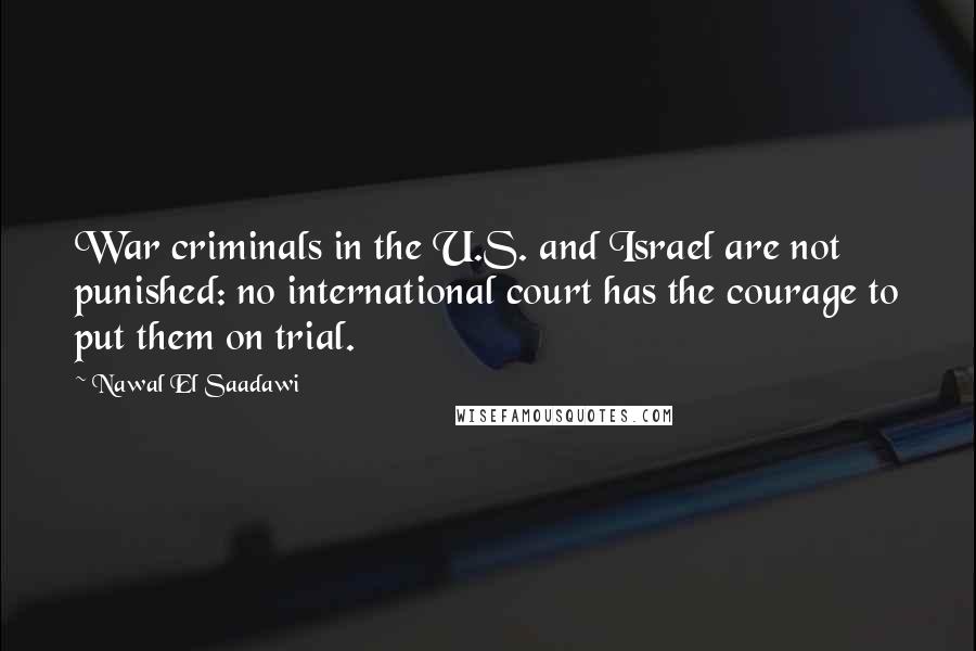 Nawal El Saadawi Quotes: War criminals in the U.S. and Israel are not punished: no international court has the courage to put them on trial.