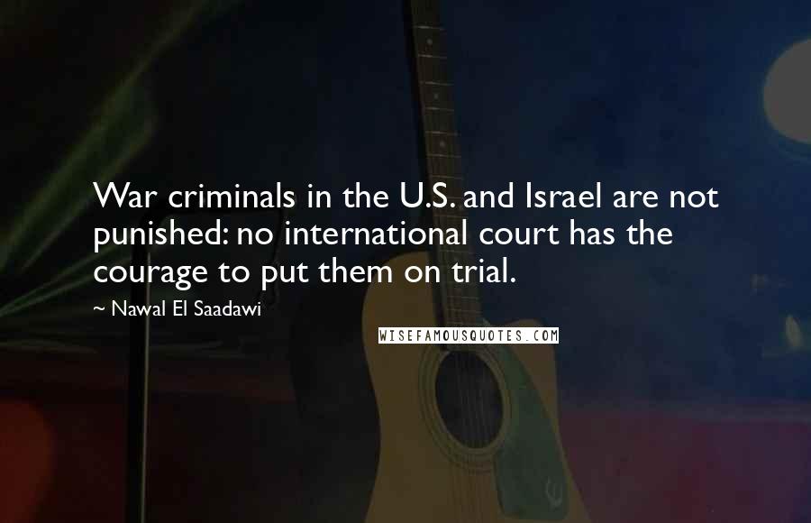 Nawal El Saadawi Quotes: War criminals in the U.S. and Israel are not punished: no international court has the courage to put them on trial.