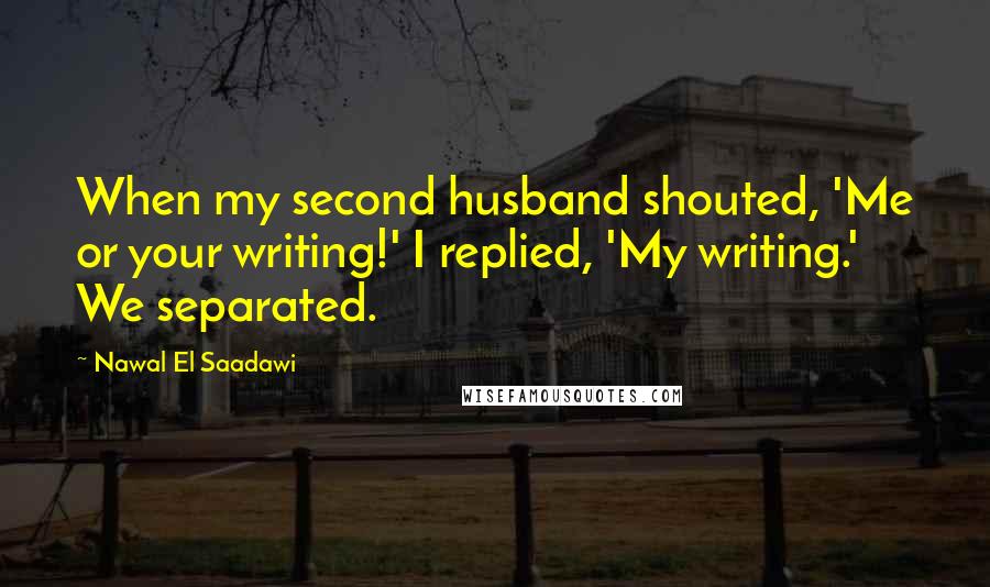 Nawal El Saadawi Quotes: When my second husband shouted, 'Me or your writing!' I replied, 'My writing.' We separated.