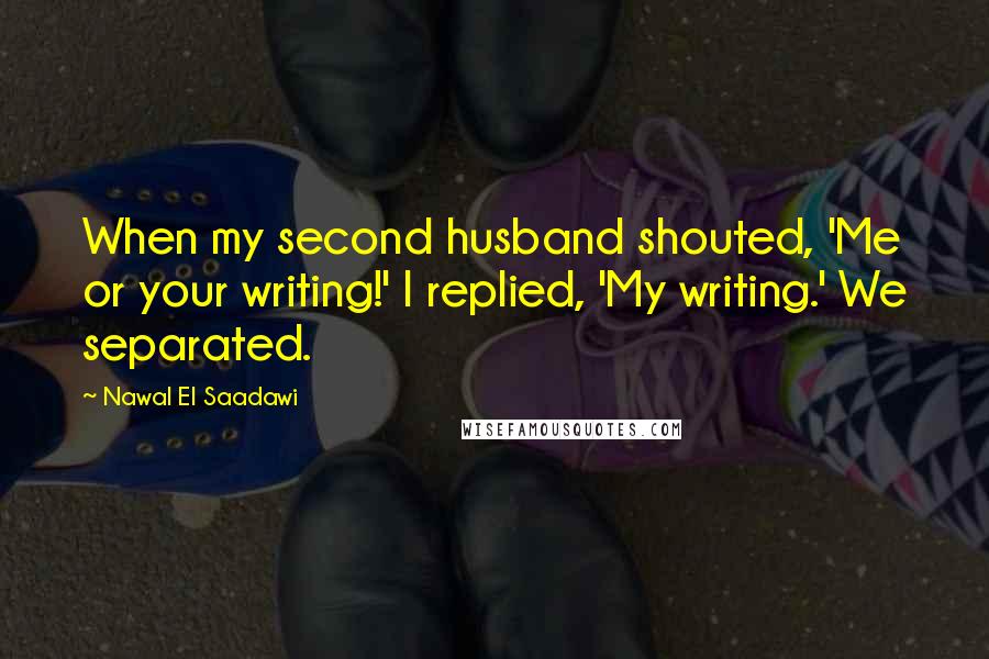 Nawal El Saadawi Quotes: When my second husband shouted, 'Me or your writing!' I replied, 'My writing.' We separated.