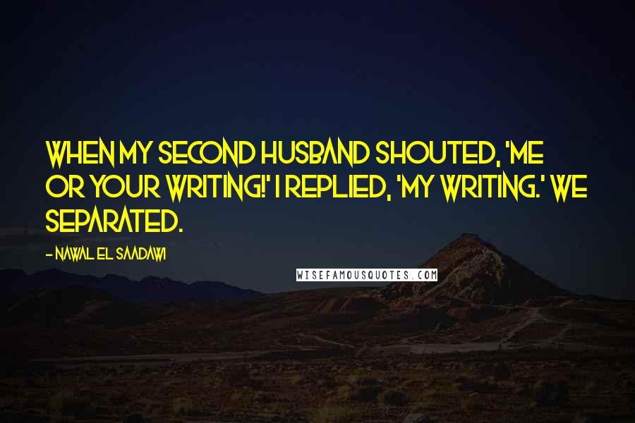 Nawal El Saadawi Quotes: When my second husband shouted, 'Me or your writing!' I replied, 'My writing.' We separated.