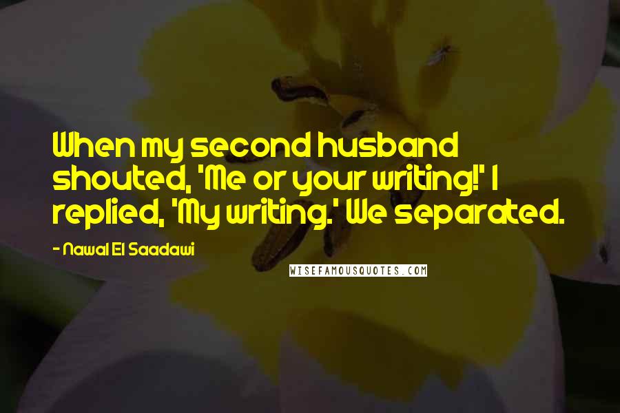 Nawal El Saadawi Quotes: When my second husband shouted, 'Me or your writing!' I replied, 'My writing.' We separated.