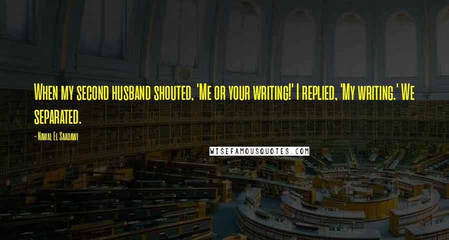 Nawal El Saadawi Quotes: When my second husband shouted, 'Me or your writing!' I replied, 'My writing.' We separated.