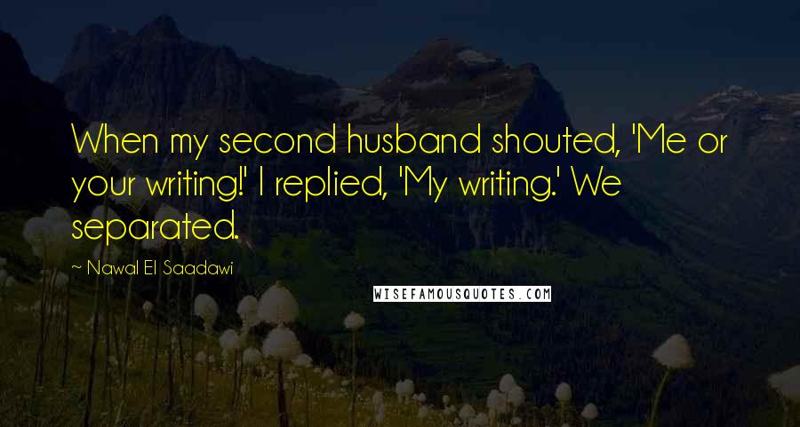 Nawal El Saadawi Quotes: When my second husband shouted, 'Me or your writing!' I replied, 'My writing.' We separated.