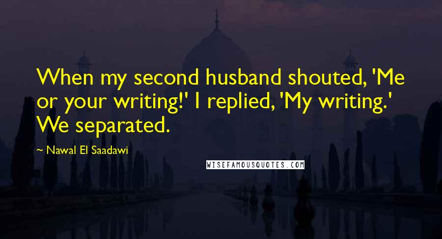 Nawal El Saadawi Quotes: When my second husband shouted, 'Me or your writing!' I replied, 'My writing.' We separated.