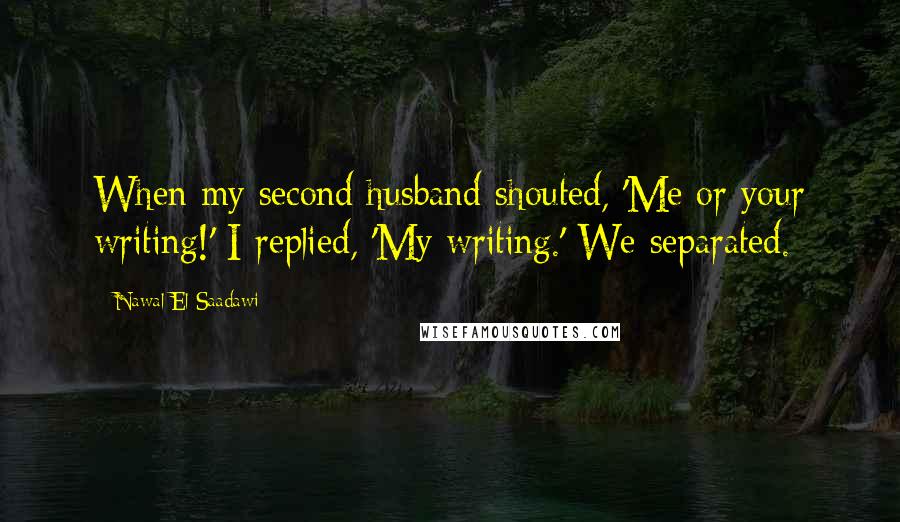 Nawal El Saadawi Quotes: When my second husband shouted, 'Me or your writing!' I replied, 'My writing.' We separated.