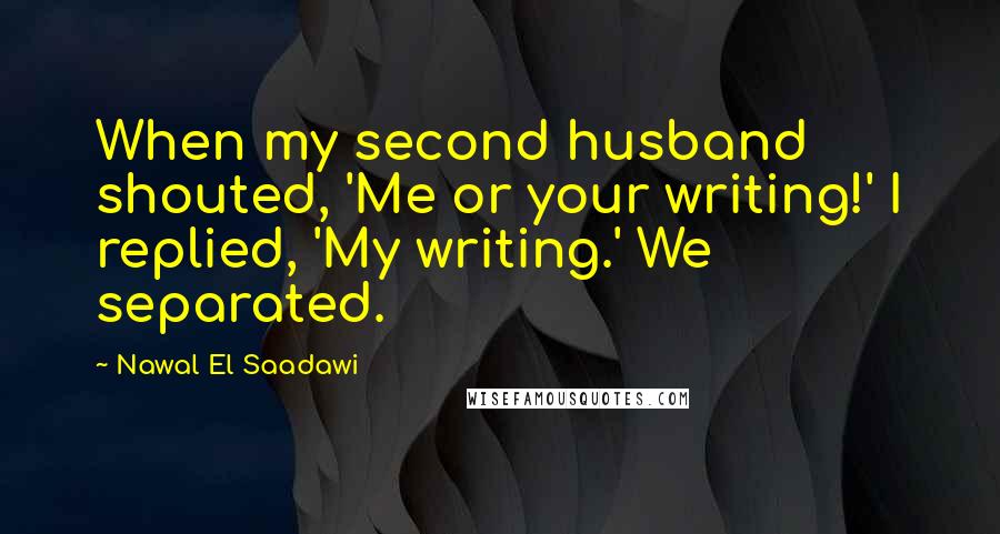 Nawal El Saadawi Quotes: When my second husband shouted, 'Me or your writing!' I replied, 'My writing.' We separated.
