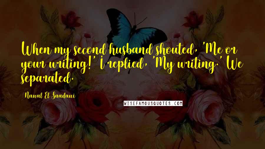 Nawal El Saadawi Quotes: When my second husband shouted, 'Me or your writing!' I replied, 'My writing.' We separated.