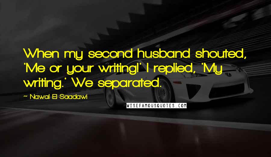 Nawal El Saadawi Quotes: When my second husband shouted, 'Me or your writing!' I replied, 'My writing.' We separated.