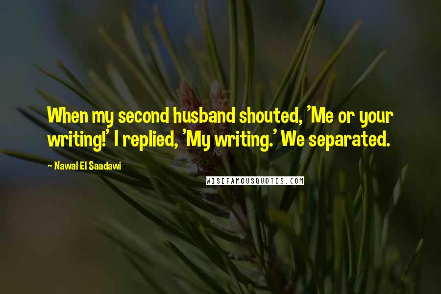 Nawal El Saadawi Quotes: When my second husband shouted, 'Me or your writing!' I replied, 'My writing.' We separated.