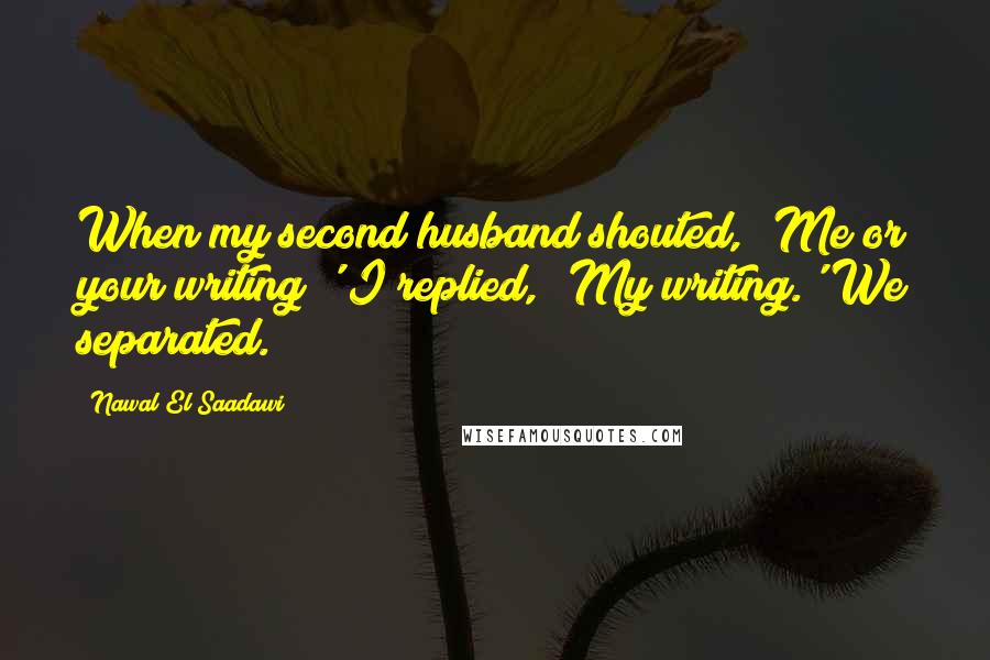 Nawal El Saadawi Quotes: When my second husband shouted, 'Me or your writing!' I replied, 'My writing.' We separated.