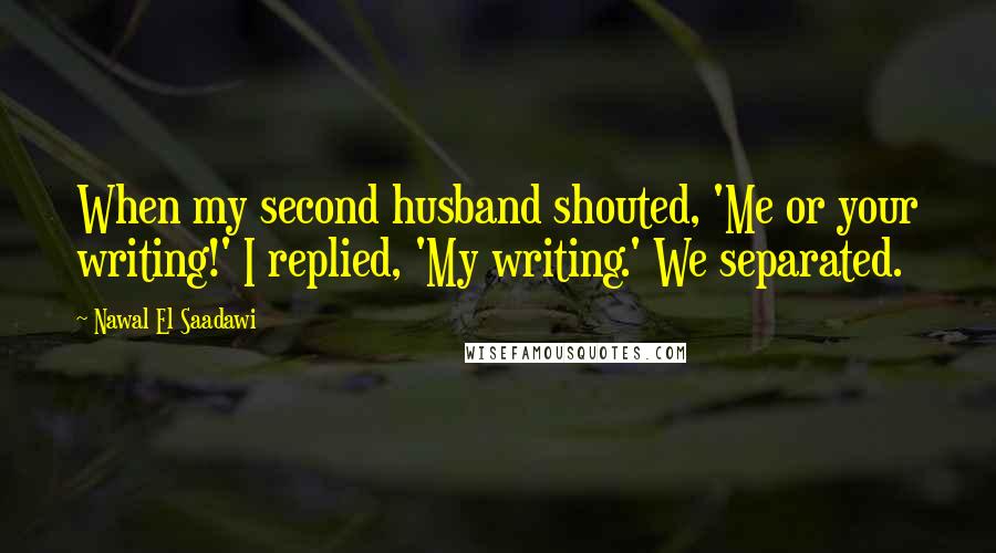 Nawal El Saadawi Quotes: When my second husband shouted, 'Me or your writing!' I replied, 'My writing.' We separated.