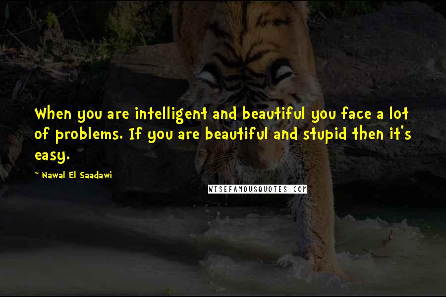 Nawal El Saadawi Quotes: When you are intelligent and beautiful you face a lot of problems. If you are beautiful and stupid then it's easy.