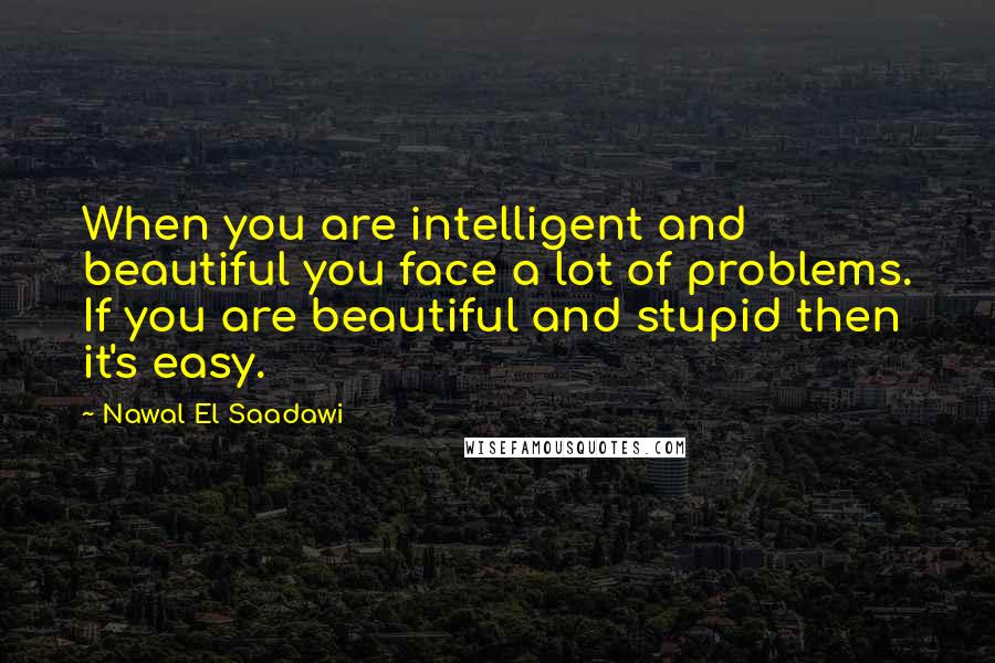 Nawal El Saadawi Quotes: When you are intelligent and beautiful you face a lot of problems. If you are beautiful and stupid then it's easy.