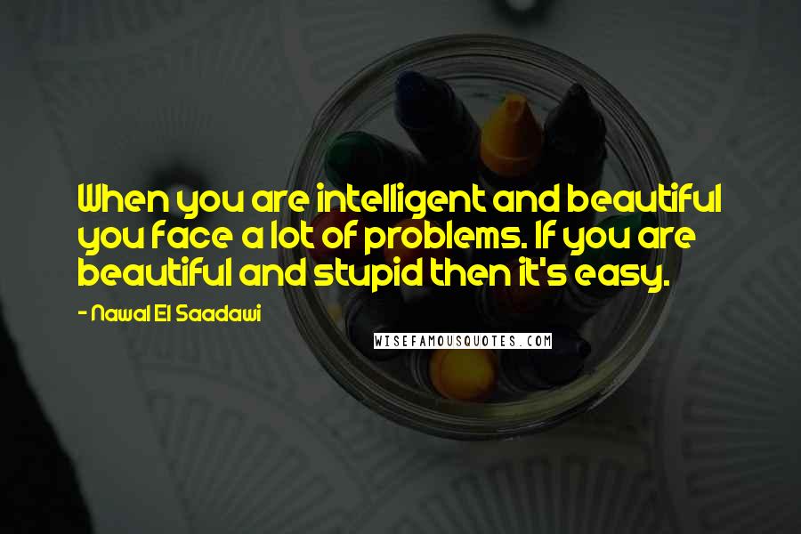 Nawal El Saadawi Quotes: When you are intelligent and beautiful you face a lot of problems. If you are beautiful and stupid then it's easy.