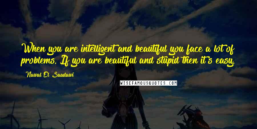 Nawal El Saadawi Quotes: When you are intelligent and beautiful you face a lot of problems. If you are beautiful and stupid then it's easy.