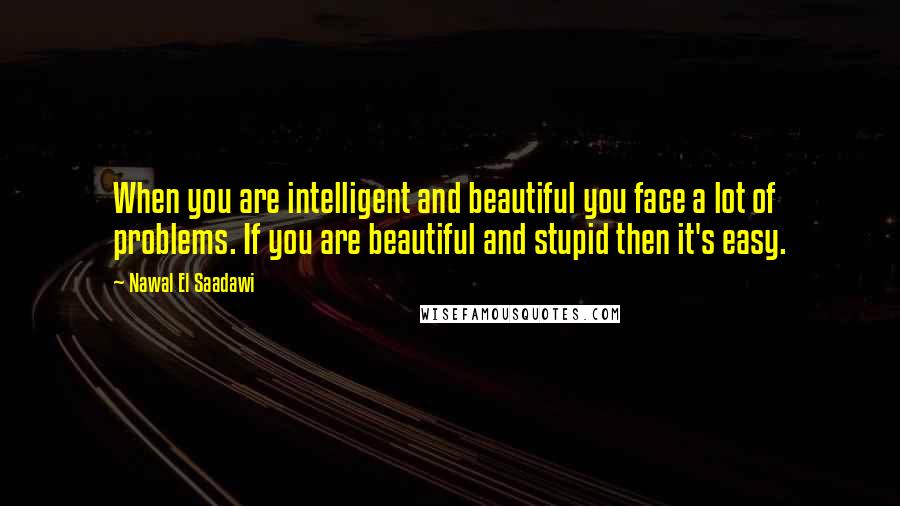 Nawal El Saadawi Quotes: When you are intelligent and beautiful you face a lot of problems. If you are beautiful and stupid then it's easy.