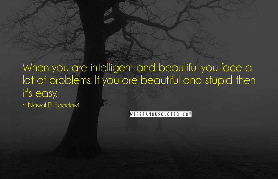Nawal El Saadawi Quotes: When you are intelligent and beautiful you face a lot of problems. If you are beautiful and stupid then it's easy.