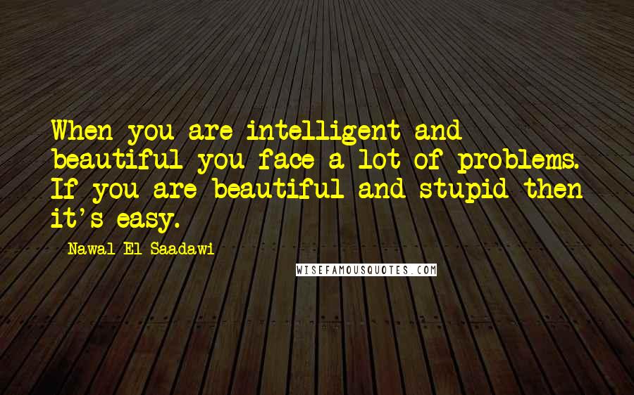 Nawal El Saadawi Quotes: When you are intelligent and beautiful you face a lot of problems. If you are beautiful and stupid then it's easy.