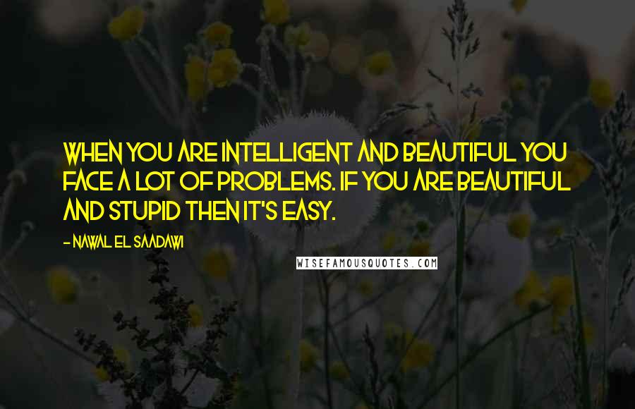 Nawal El Saadawi Quotes: When you are intelligent and beautiful you face a lot of problems. If you are beautiful and stupid then it's easy.