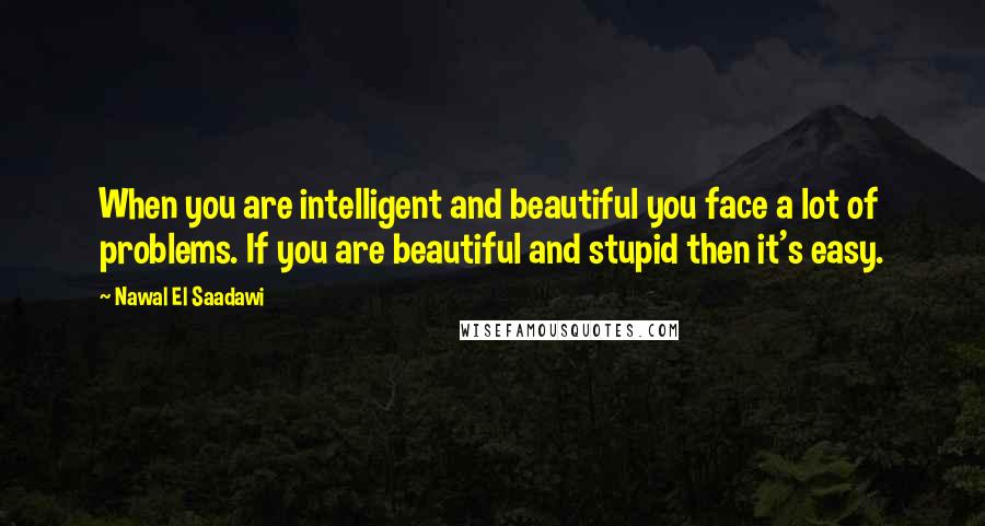 Nawal El Saadawi Quotes: When you are intelligent and beautiful you face a lot of problems. If you are beautiful and stupid then it's easy.