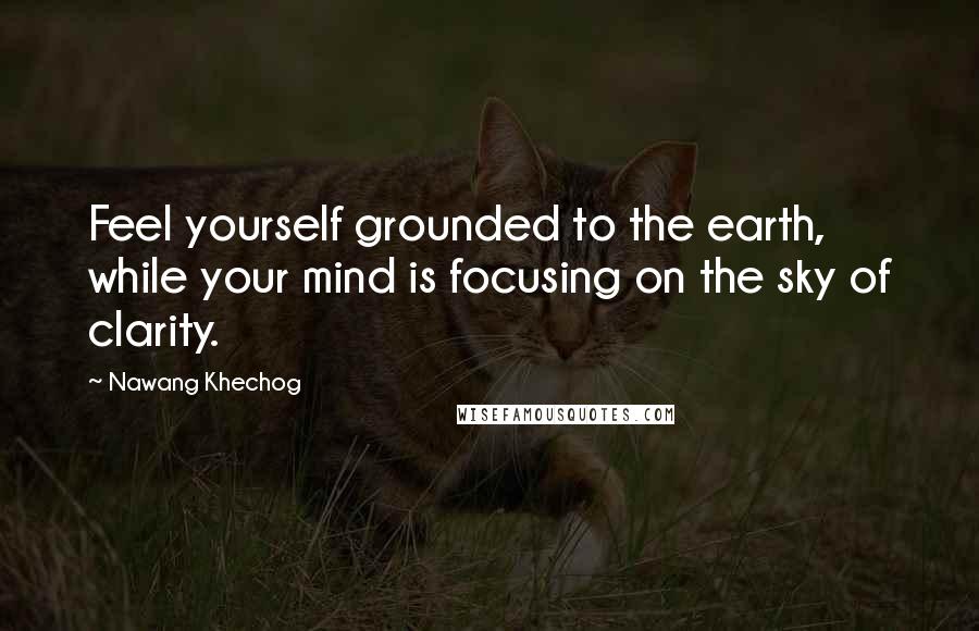 Nawang Khechog Quotes: Feel yourself grounded to the earth, while your mind is focusing on the sky of clarity.