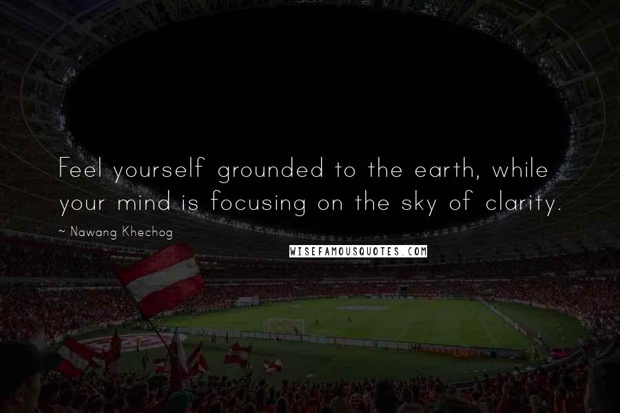 Nawang Khechog Quotes: Feel yourself grounded to the earth, while your mind is focusing on the sky of clarity.