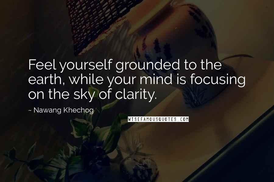 Nawang Khechog Quotes: Feel yourself grounded to the earth, while your mind is focusing on the sky of clarity.