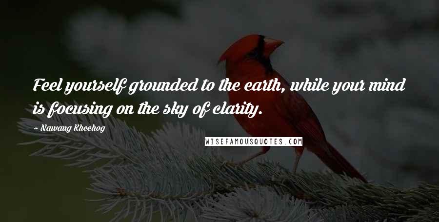 Nawang Khechog Quotes: Feel yourself grounded to the earth, while your mind is focusing on the sky of clarity.