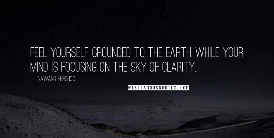 Nawang Khechog Quotes: Feel yourself grounded to the earth, while your mind is focusing on the sky of clarity.