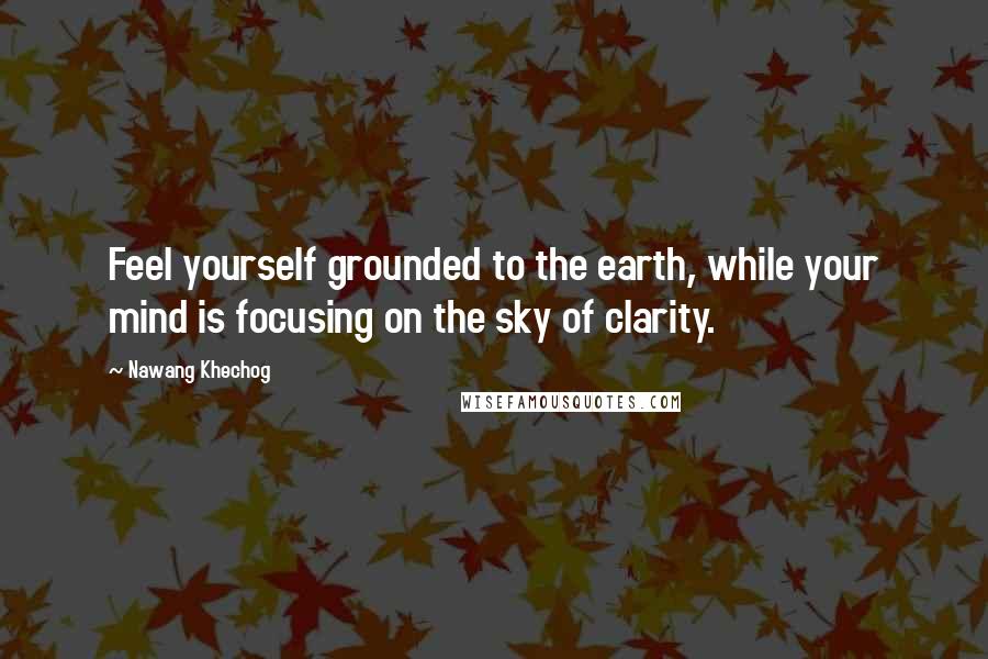 Nawang Khechog Quotes: Feel yourself grounded to the earth, while your mind is focusing on the sky of clarity.