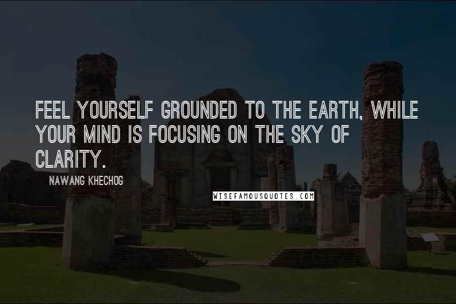 Nawang Khechog Quotes: Feel yourself grounded to the earth, while your mind is focusing on the sky of clarity.