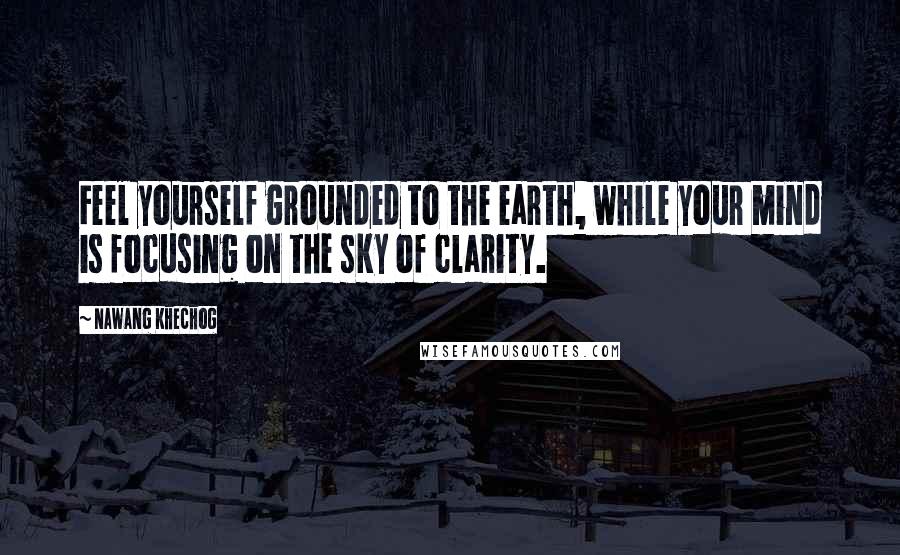 Nawang Khechog Quotes: Feel yourself grounded to the earth, while your mind is focusing on the sky of clarity.